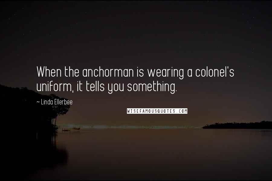 Linda Ellerbee Quotes: When the anchorman is wearing a colonel's uniform, it tells you something.