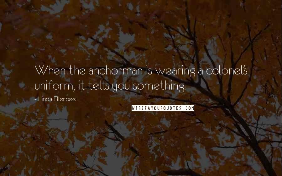 Linda Ellerbee Quotes: When the anchorman is wearing a colonel's uniform, it tells you something.