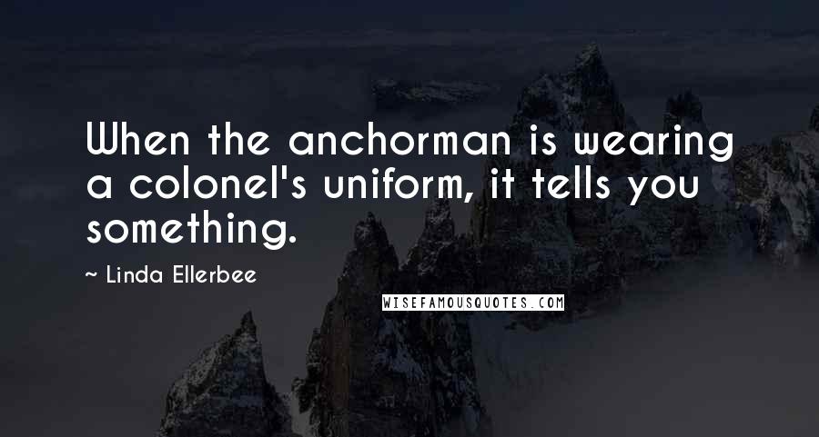 Linda Ellerbee Quotes: When the anchorman is wearing a colonel's uniform, it tells you something.