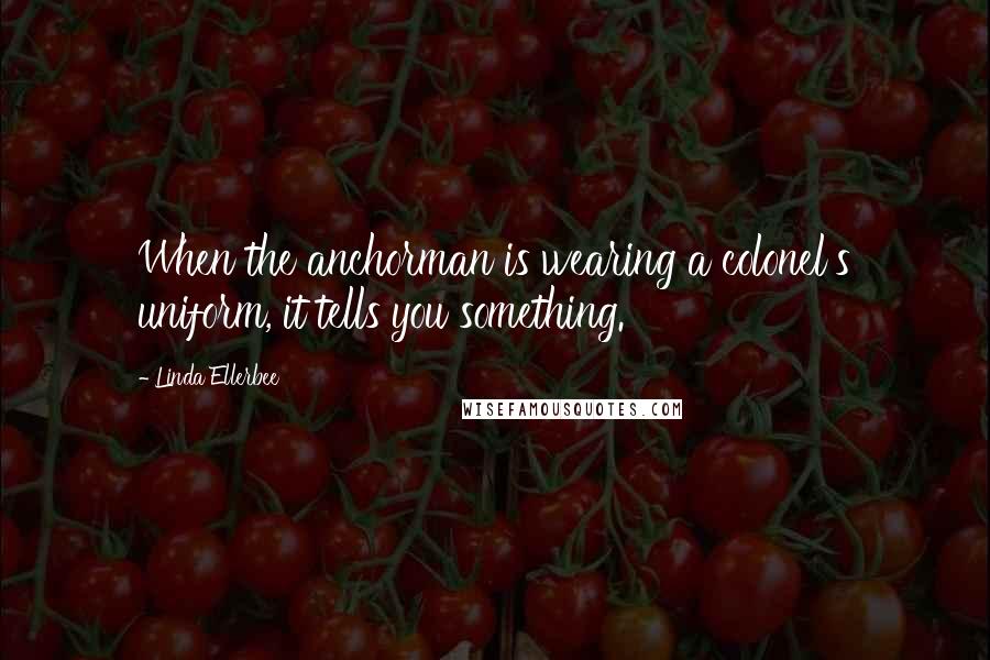 Linda Ellerbee Quotes: When the anchorman is wearing a colonel's uniform, it tells you something.