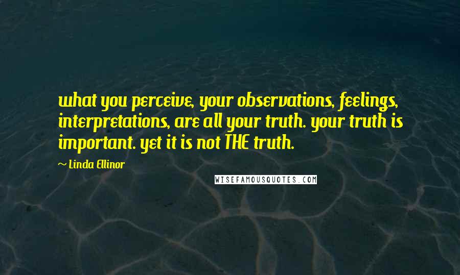 Linda Ellinor Quotes: what you perceive, your observations, feelings, interpretations, are all your truth. your truth is important. yet it is not THE truth.