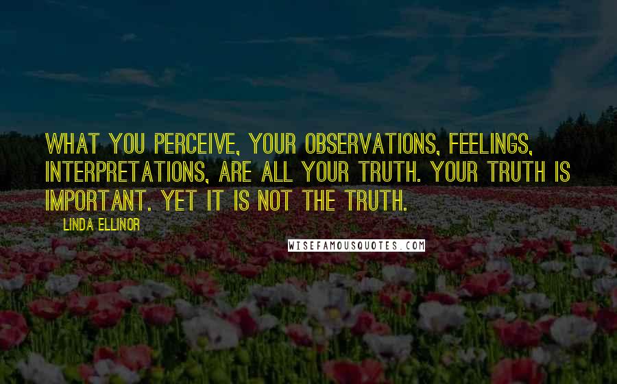 Linda Ellinor Quotes: what you perceive, your observations, feelings, interpretations, are all your truth. your truth is important. yet it is not THE truth.