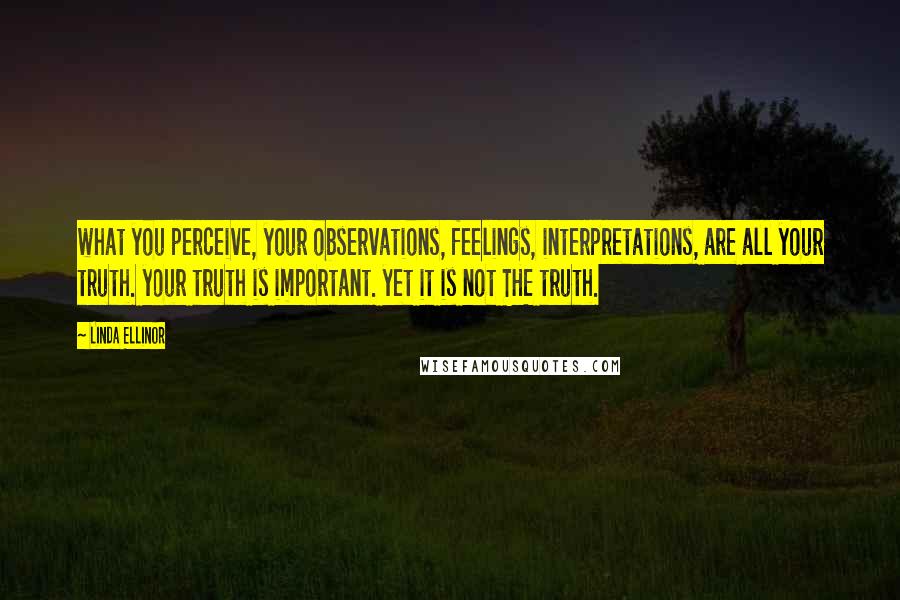 Linda Ellinor Quotes: what you perceive, your observations, feelings, interpretations, are all your truth. your truth is important. yet it is not THE truth.