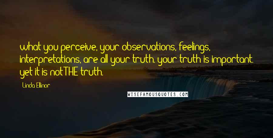 Linda Ellinor Quotes: what you perceive, your observations, feelings, interpretations, are all your truth. your truth is important. yet it is not THE truth.