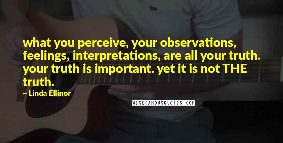 Linda Ellinor Quotes: what you perceive, your observations, feelings, interpretations, are all your truth. your truth is important. yet it is not THE truth.
