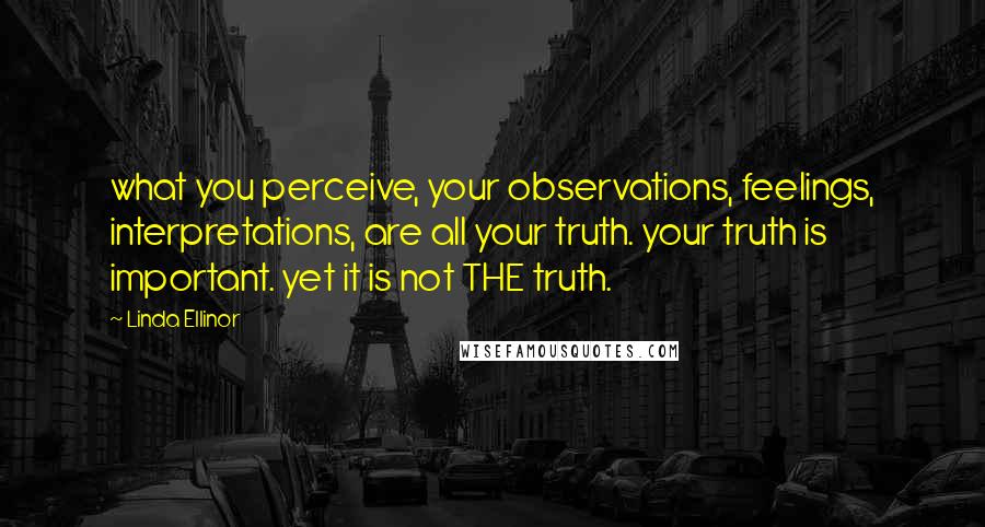 Linda Ellinor Quotes: what you perceive, your observations, feelings, interpretations, are all your truth. your truth is important. yet it is not THE truth.