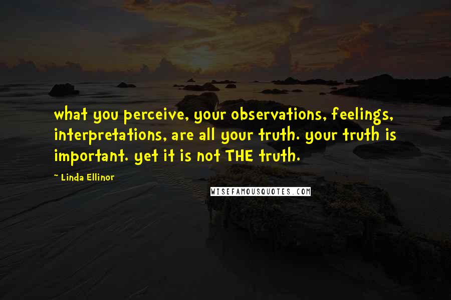 Linda Ellinor Quotes: what you perceive, your observations, feelings, interpretations, are all your truth. your truth is important. yet it is not THE truth.