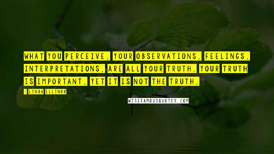 Linda Ellinor Quotes: what you perceive, your observations, feelings, interpretations, are all your truth. your truth is important. yet it is not THE truth.
