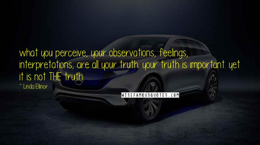 Linda Ellinor Quotes: what you perceive, your observations, feelings, interpretations, are all your truth. your truth is important. yet it is not THE truth.