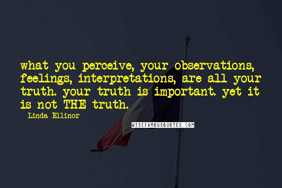 Linda Ellinor Quotes: what you perceive, your observations, feelings, interpretations, are all your truth. your truth is important. yet it is not THE truth.