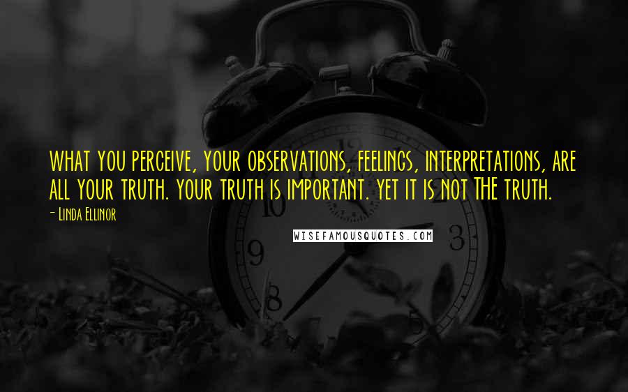 Linda Ellinor Quotes: what you perceive, your observations, feelings, interpretations, are all your truth. your truth is important. yet it is not THE truth.