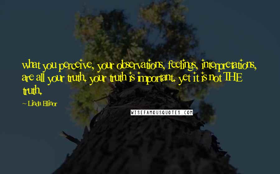Linda Ellinor Quotes: what you perceive, your observations, feelings, interpretations, are all your truth. your truth is important. yet it is not THE truth.