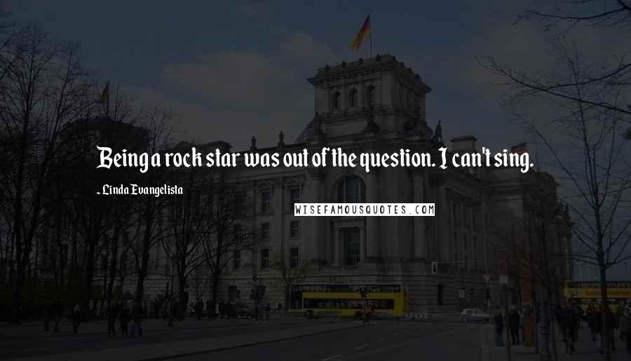 Linda Evangelista Quotes: Being a rock star was out of the question. I can't sing.