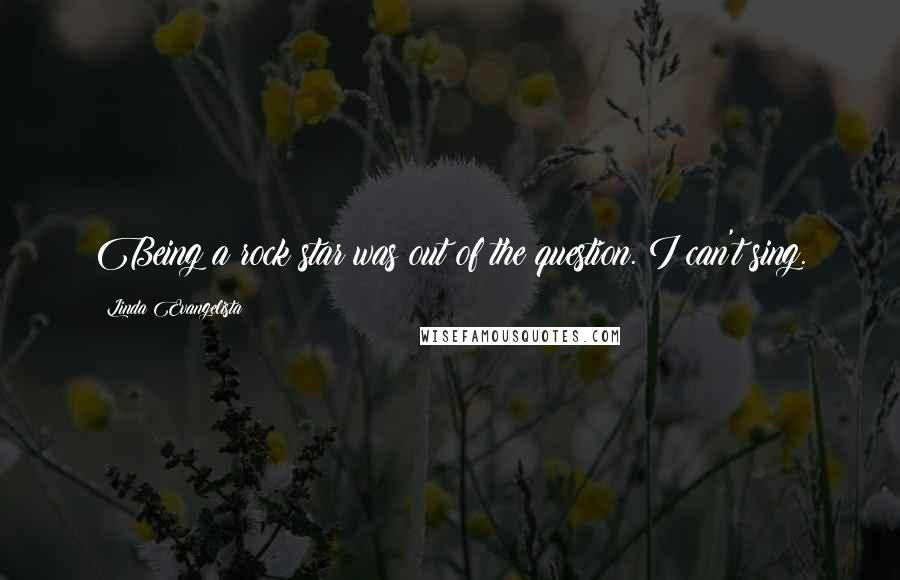 Linda Evangelista Quotes: Being a rock star was out of the question. I can't sing.