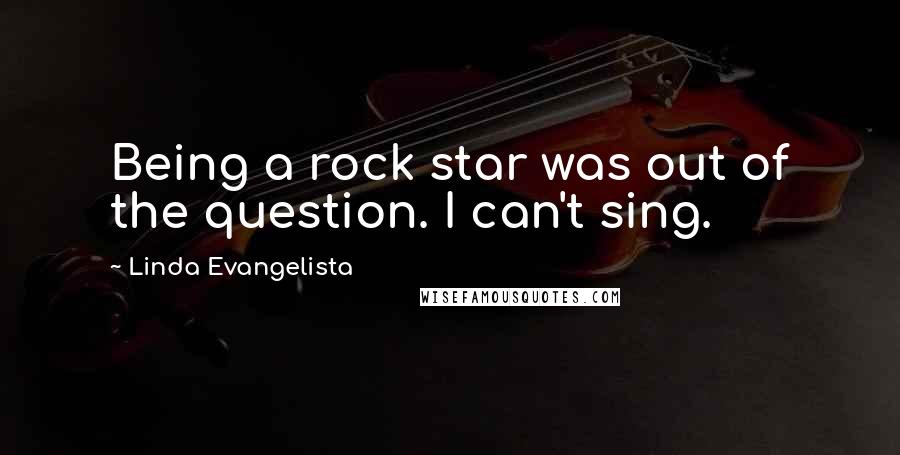 Linda Evangelista Quotes: Being a rock star was out of the question. I can't sing.