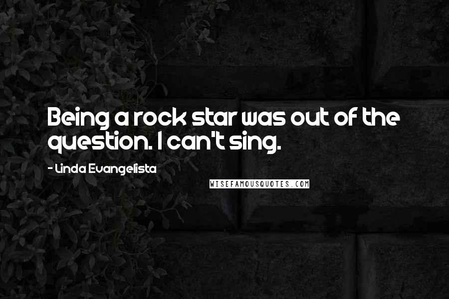 Linda Evangelista Quotes: Being a rock star was out of the question. I can't sing.