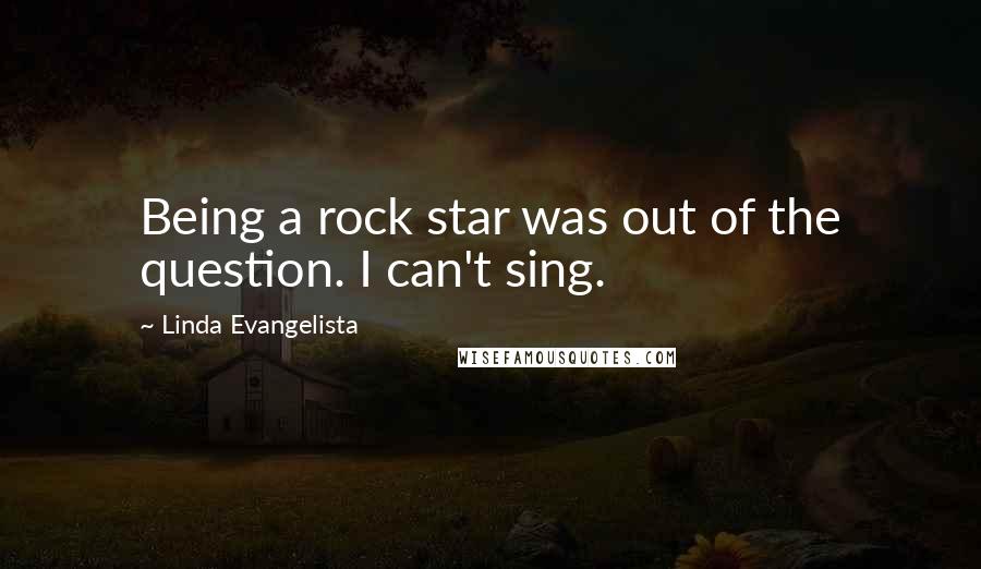 Linda Evangelista Quotes: Being a rock star was out of the question. I can't sing.