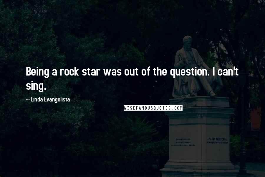 Linda Evangelista Quotes: Being a rock star was out of the question. I can't sing.