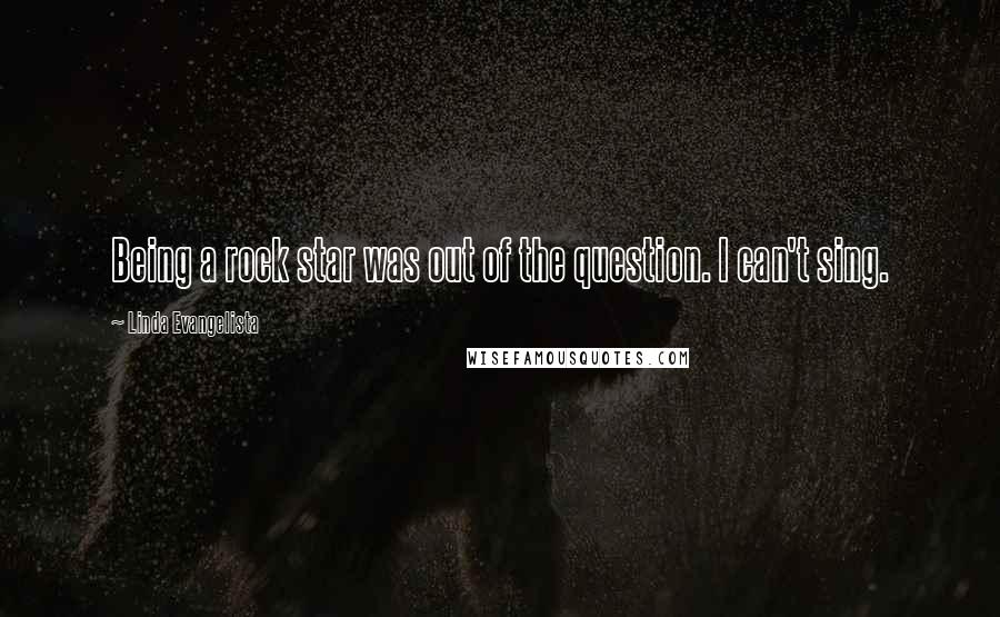 Linda Evangelista Quotes: Being a rock star was out of the question. I can't sing.