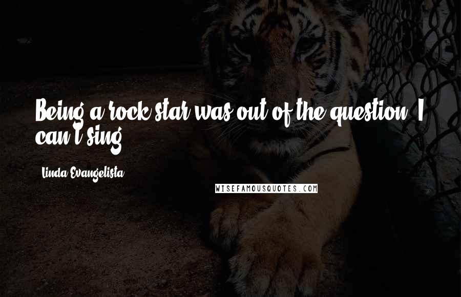 Linda Evangelista Quotes: Being a rock star was out of the question. I can't sing.