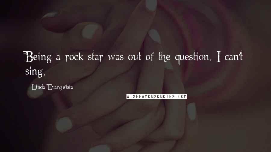 Linda Evangelista Quotes: Being a rock star was out of the question. I can't sing.