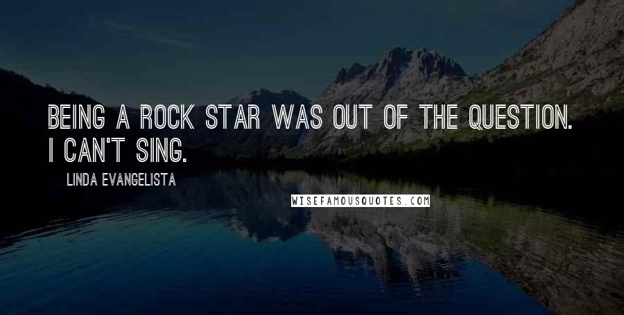 Linda Evangelista Quotes: Being a rock star was out of the question. I can't sing.