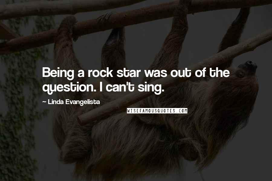 Linda Evangelista Quotes: Being a rock star was out of the question. I can't sing.