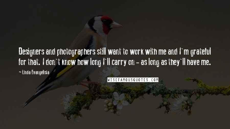 Linda Evangelista Quotes: Designers and photographers still want to work with me and I'm grateful for that. I don't know how long I'll carry on - as long as they'll have me.