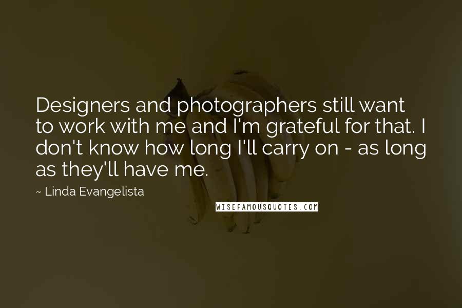 Linda Evangelista Quotes: Designers and photographers still want to work with me and I'm grateful for that. I don't know how long I'll carry on - as long as they'll have me.