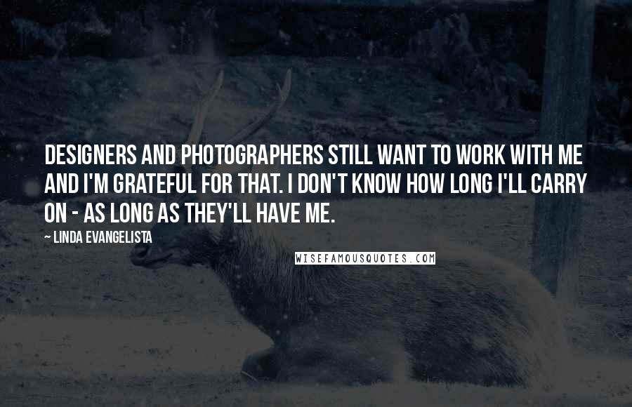 Linda Evangelista Quotes: Designers and photographers still want to work with me and I'm grateful for that. I don't know how long I'll carry on - as long as they'll have me.