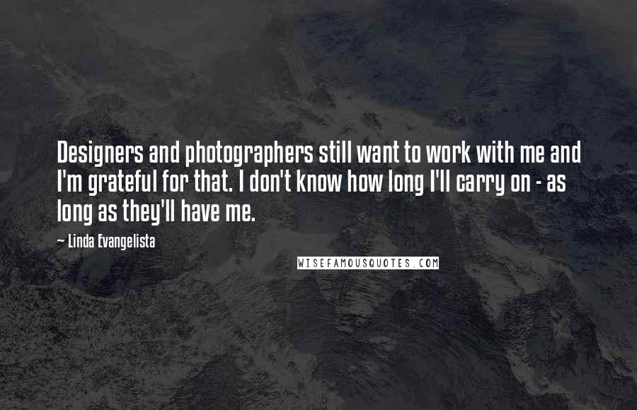 Linda Evangelista Quotes: Designers and photographers still want to work with me and I'm grateful for that. I don't know how long I'll carry on - as long as they'll have me.