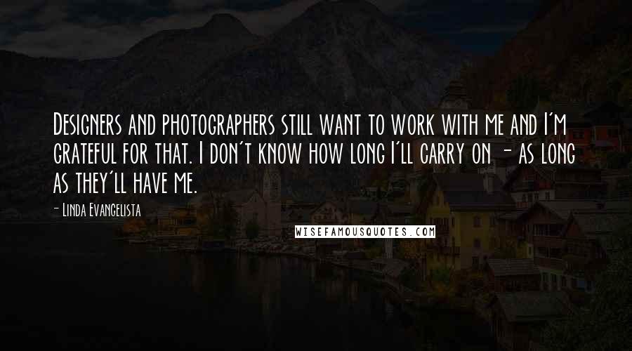 Linda Evangelista Quotes: Designers and photographers still want to work with me and I'm grateful for that. I don't know how long I'll carry on - as long as they'll have me.