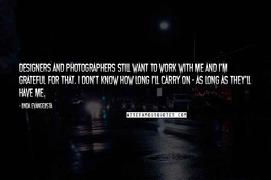 Linda Evangelista Quotes: Designers and photographers still want to work with me and I'm grateful for that. I don't know how long I'll carry on - as long as they'll have me.