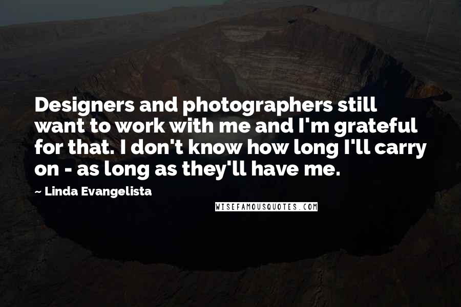 Linda Evangelista Quotes: Designers and photographers still want to work with me and I'm grateful for that. I don't know how long I'll carry on - as long as they'll have me.