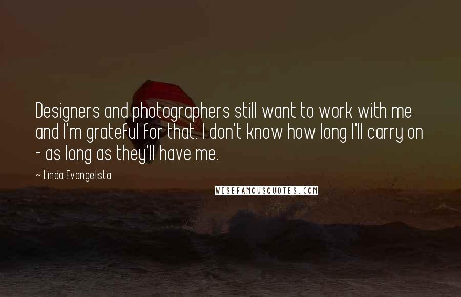 Linda Evangelista Quotes: Designers and photographers still want to work with me and I'm grateful for that. I don't know how long I'll carry on - as long as they'll have me.