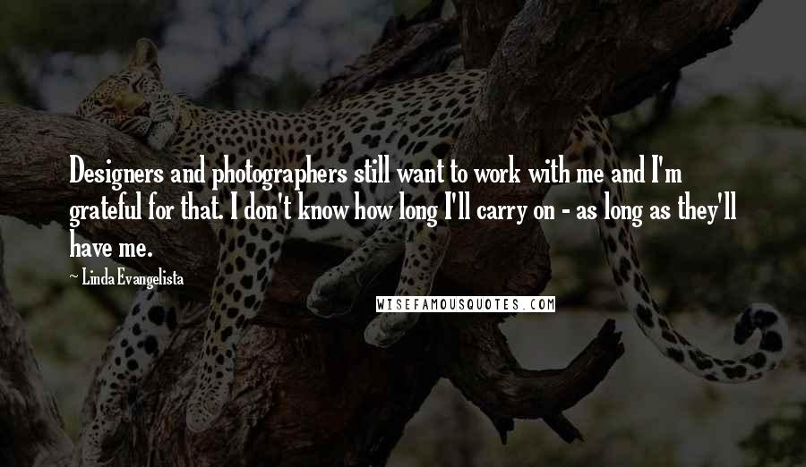Linda Evangelista Quotes: Designers and photographers still want to work with me and I'm grateful for that. I don't know how long I'll carry on - as long as they'll have me.