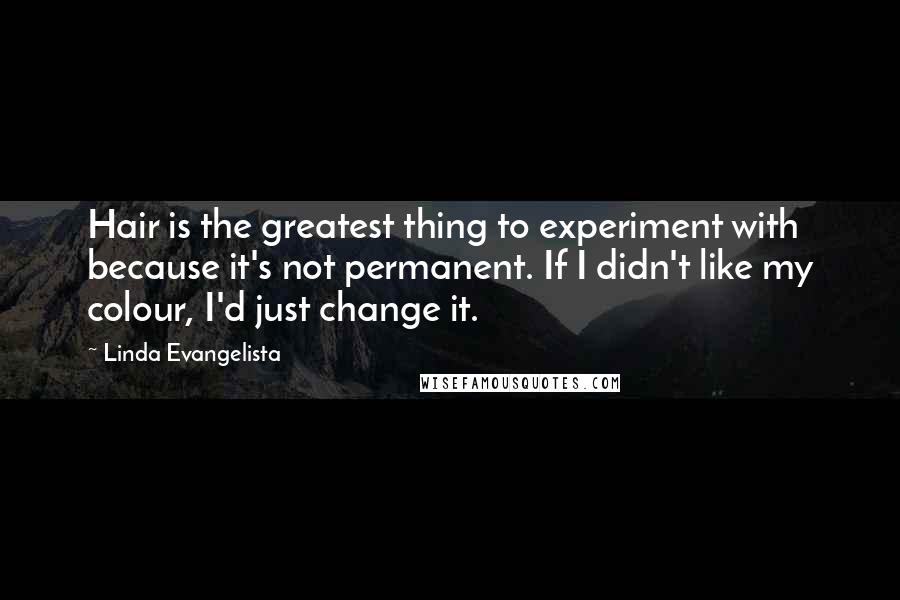 Linda Evangelista Quotes: Hair is the greatest thing to experiment with because it's not permanent. If I didn't like my colour, I'd just change it.