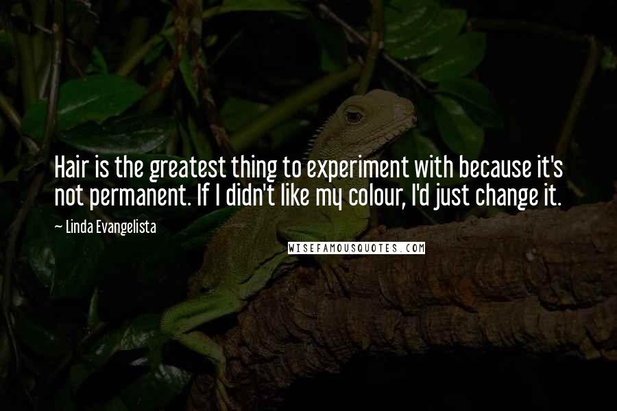 Linda Evangelista Quotes: Hair is the greatest thing to experiment with because it's not permanent. If I didn't like my colour, I'd just change it.