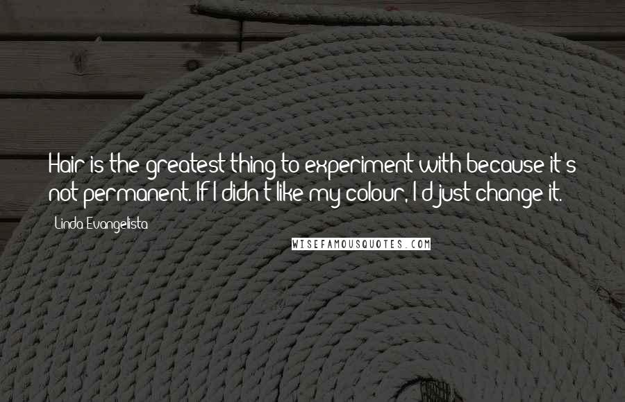 Linda Evangelista Quotes: Hair is the greatest thing to experiment with because it's not permanent. If I didn't like my colour, I'd just change it.