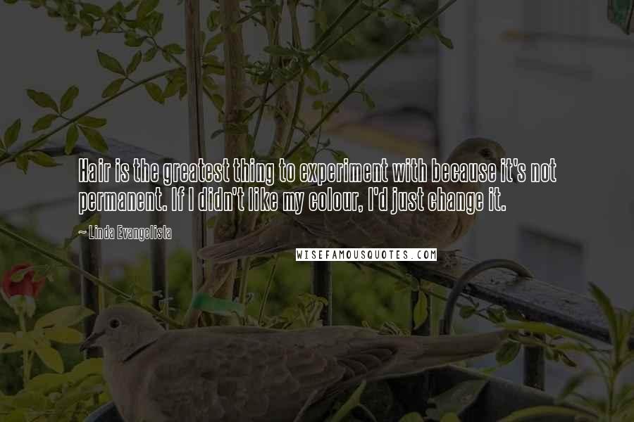 Linda Evangelista Quotes: Hair is the greatest thing to experiment with because it's not permanent. If I didn't like my colour, I'd just change it.