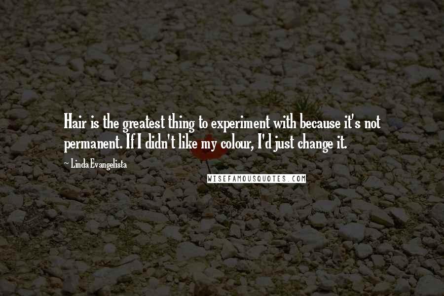 Linda Evangelista Quotes: Hair is the greatest thing to experiment with because it's not permanent. If I didn't like my colour, I'd just change it.