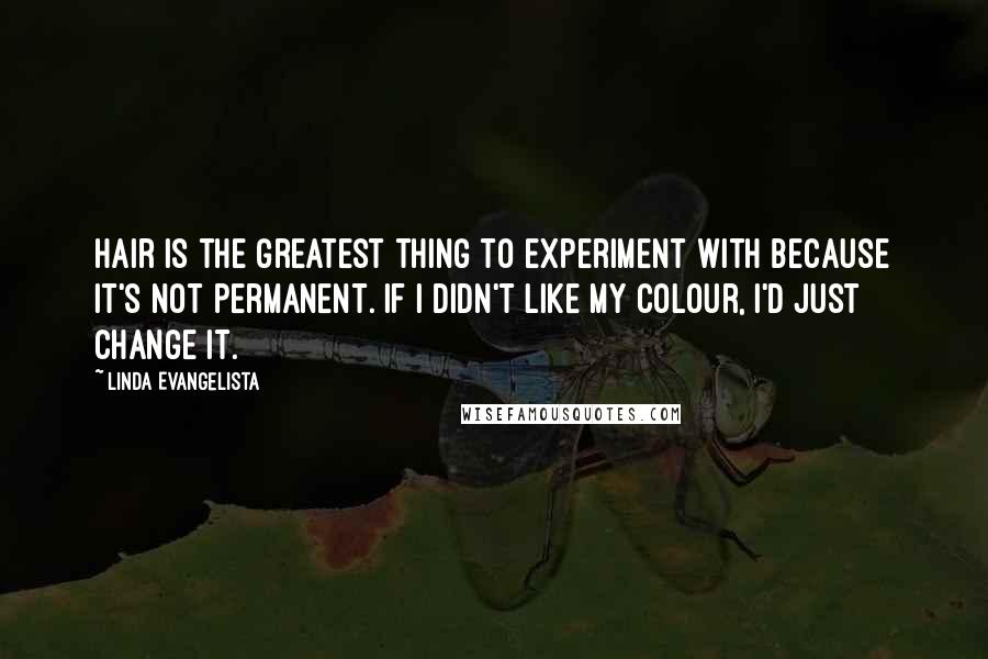 Linda Evangelista Quotes: Hair is the greatest thing to experiment with because it's not permanent. If I didn't like my colour, I'd just change it.