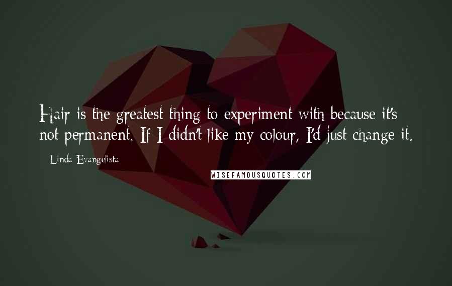 Linda Evangelista Quotes: Hair is the greatest thing to experiment with because it's not permanent. If I didn't like my colour, I'd just change it.