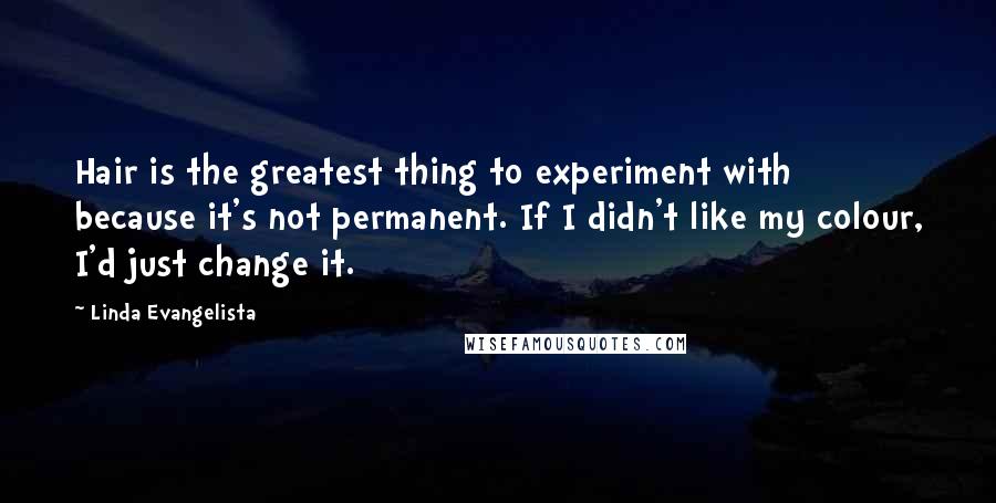 Linda Evangelista Quotes: Hair is the greatest thing to experiment with because it's not permanent. If I didn't like my colour, I'd just change it.
