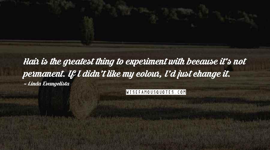 Linda Evangelista Quotes: Hair is the greatest thing to experiment with because it's not permanent. If I didn't like my colour, I'd just change it.