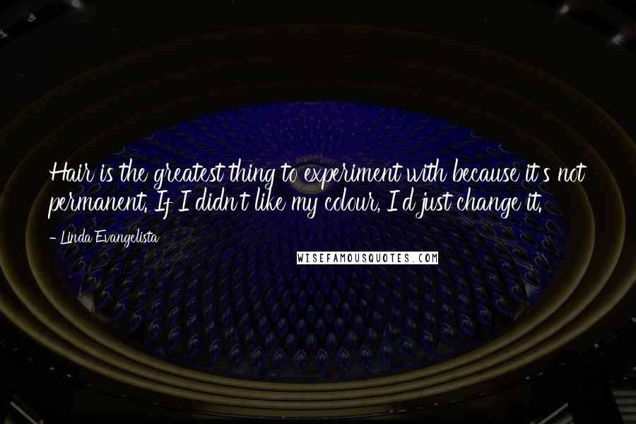 Linda Evangelista Quotes: Hair is the greatest thing to experiment with because it's not permanent. If I didn't like my colour, I'd just change it.