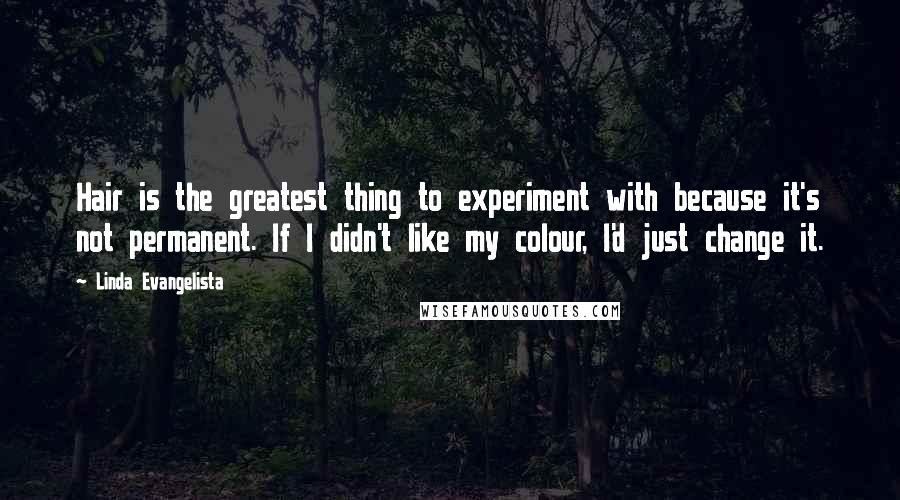 Linda Evangelista Quotes: Hair is the greatest thing to experiment with because it's not permanent. If I didn't like my colour, I'd just change it.