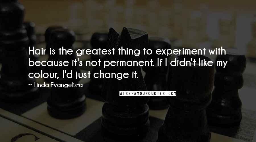 Linda Evangelista Quotes: Hair is the greatest thing to experiment with because it's not permanent. If I didn't like my colour, I'd just change it.