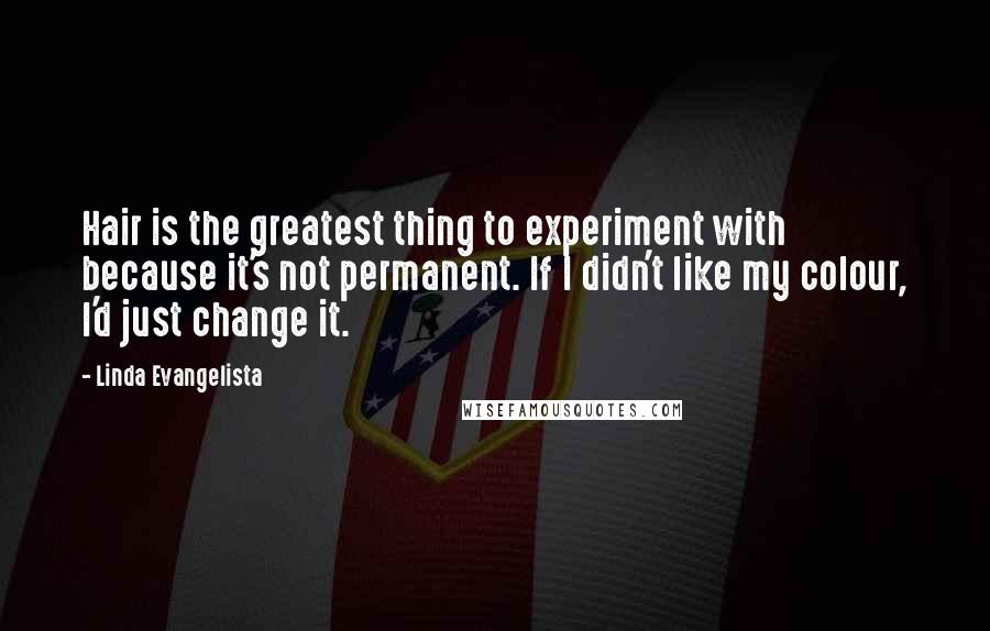 Linda Evangelista Quotes: Hair is the greatest thing to experiment with because it's not permanent. If I didn't like my colour, I'd just change it.