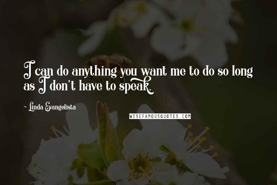 Linda Evangelista Quotes: I can do anything you want me to do so long as I don't have to speak.